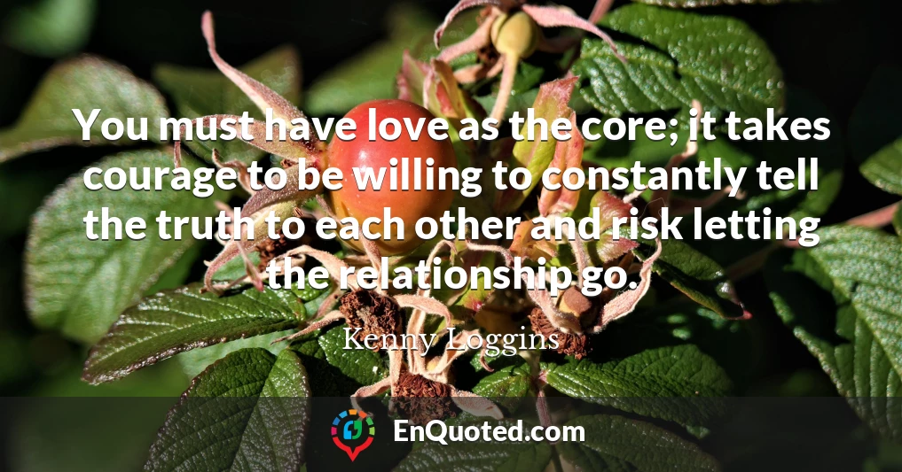 You must have love as the core; it takes courage to be willing to constantly tell the truth to each other and risk letting the relationship go.