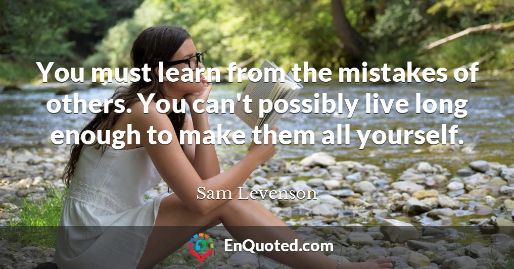 You must learn from the mistakes of others. You can't possibly live long enough to make them all yourself.