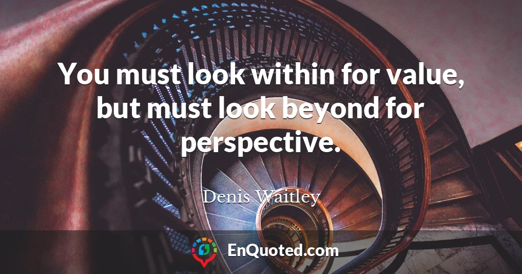 You must look within for value, but must look beyond for perspective.