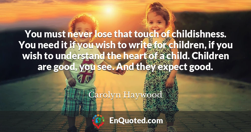 You must never lose that touch of childishness. You need it if you wish to write for children, if you wish to understand the heart of a child. Children are good, you see. And they expect good.