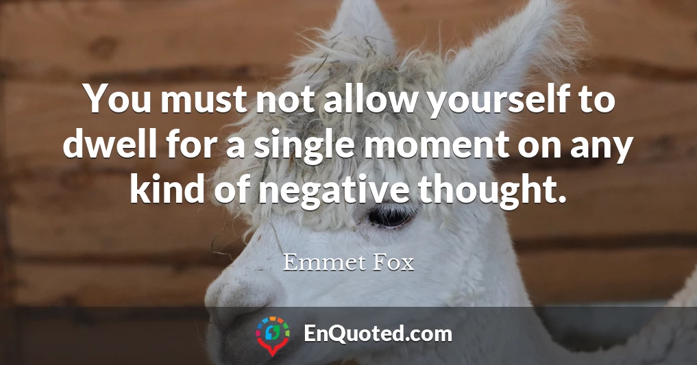 You must not allow yourself to dwell for a single moment on any kind of negative thought.