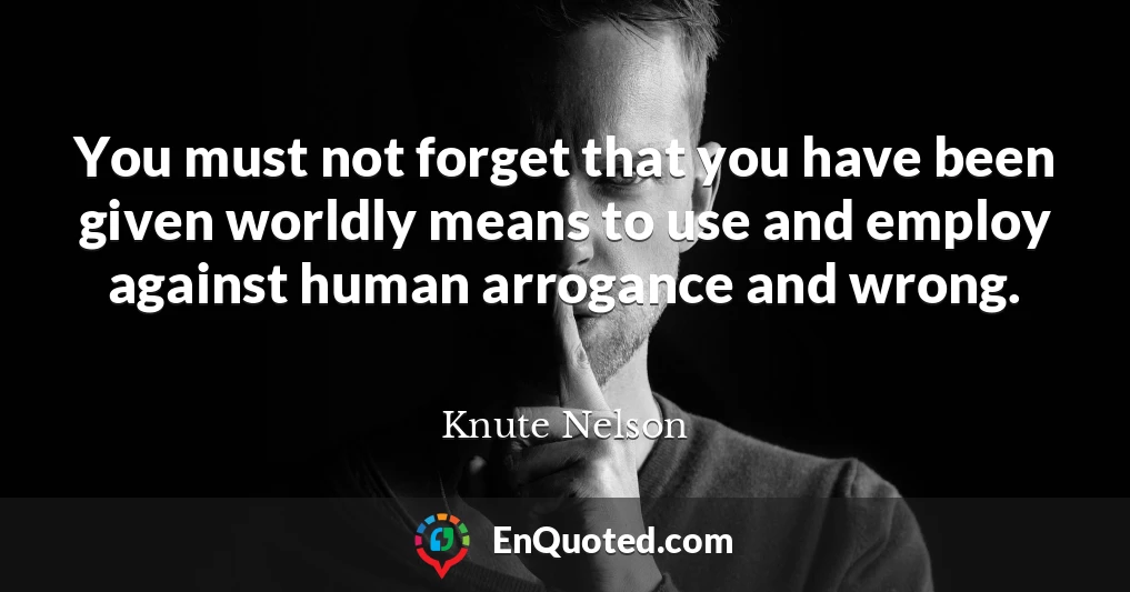 You must not forget that you have been given worldly means to use and employ against human arrogance and wrong.