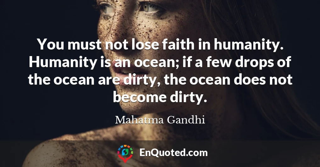 You must not lose faith in humanity. Humanity is an ocean; if a few drops of the ocean are dirty, the ocean does not become dirty.