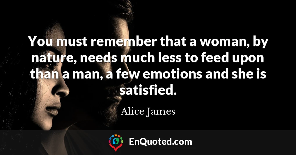 You must remember that a woman, by nature, needs much less to feed upon than a man, a few emotions and she is satisfied.