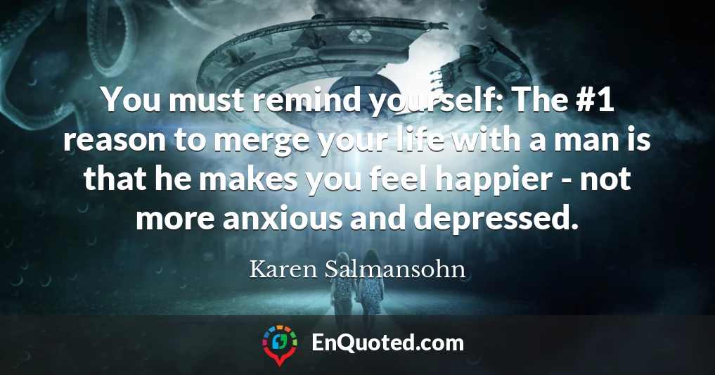 You must remind yourself: The #1 reason to merge your life with a man is that he makes you feel happier - not more anxious and depressed.