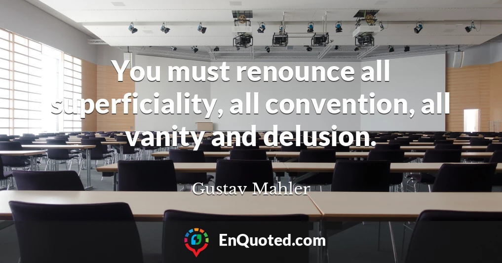 You must renounce all superficiality, all convention, all vanity and delusion.