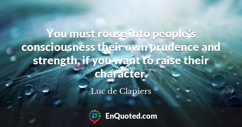 You must rouse into people's consciousness their own prudence and strength, if you want to raise their character.