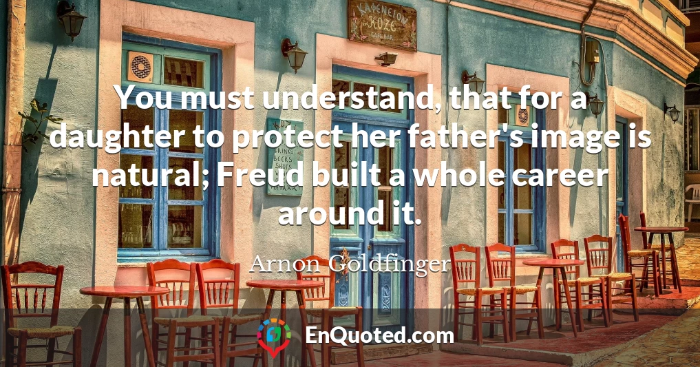 You must understand, that for a daughter to protect her father's image is natural; Freud built a whole career around it.