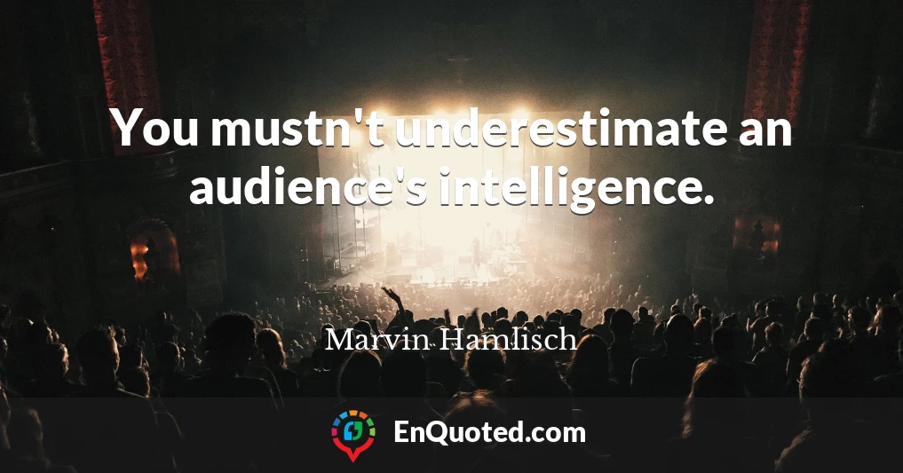 You mustn't underestimate an audience's intelligence.