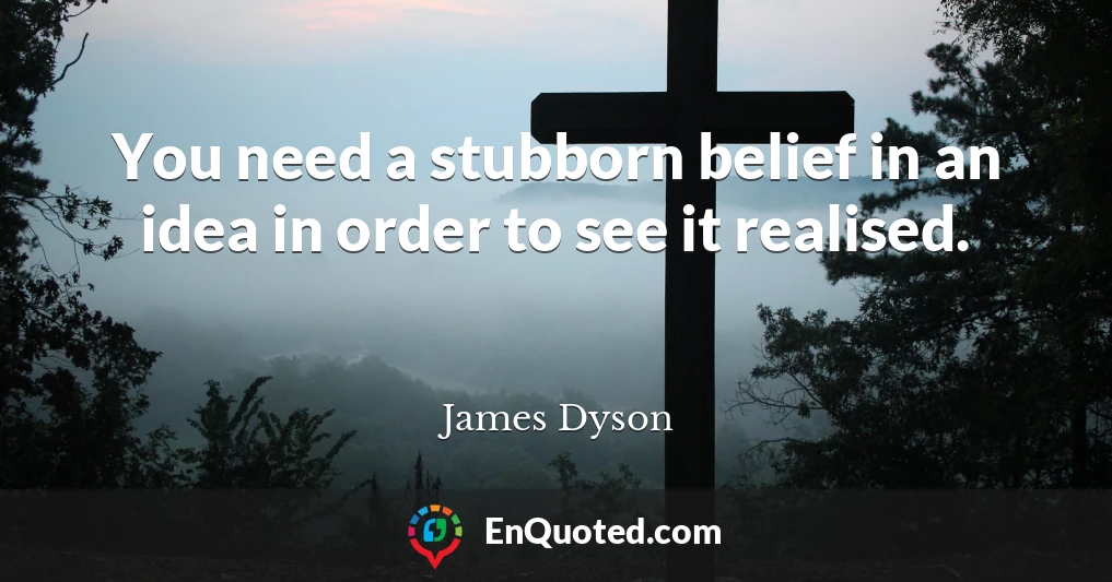 You need a stubborn belief in an idea in order to see it realised.