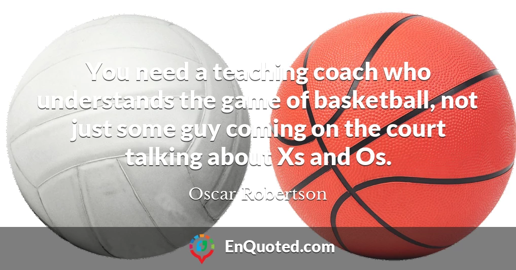 You need a teaching coach who understands the game of basketball, not just some guy coming on the court talking about Xs and Os.
