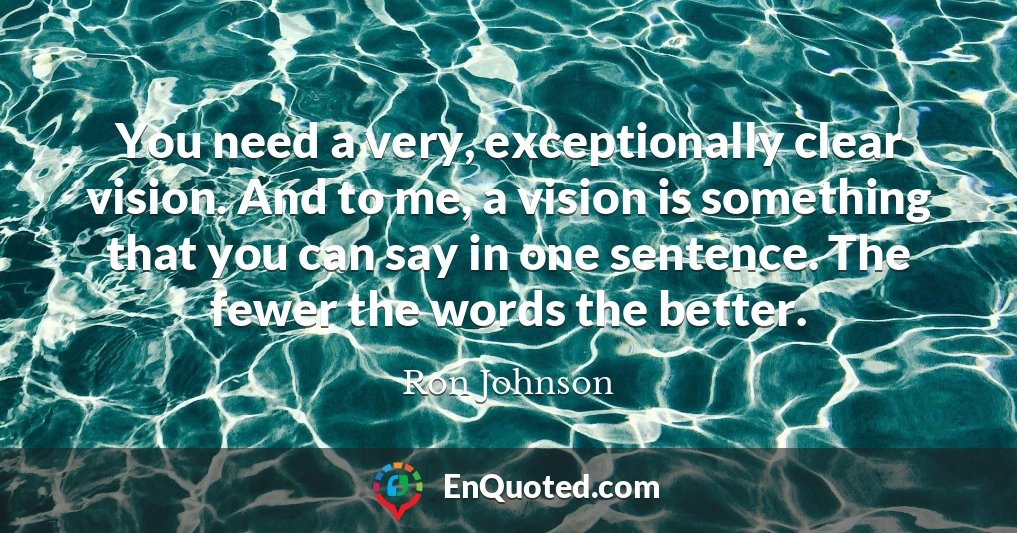 You need a very, exceptionally clear vision. And to me, a vision is something that you can say in one sentence. The fewer the words the better.