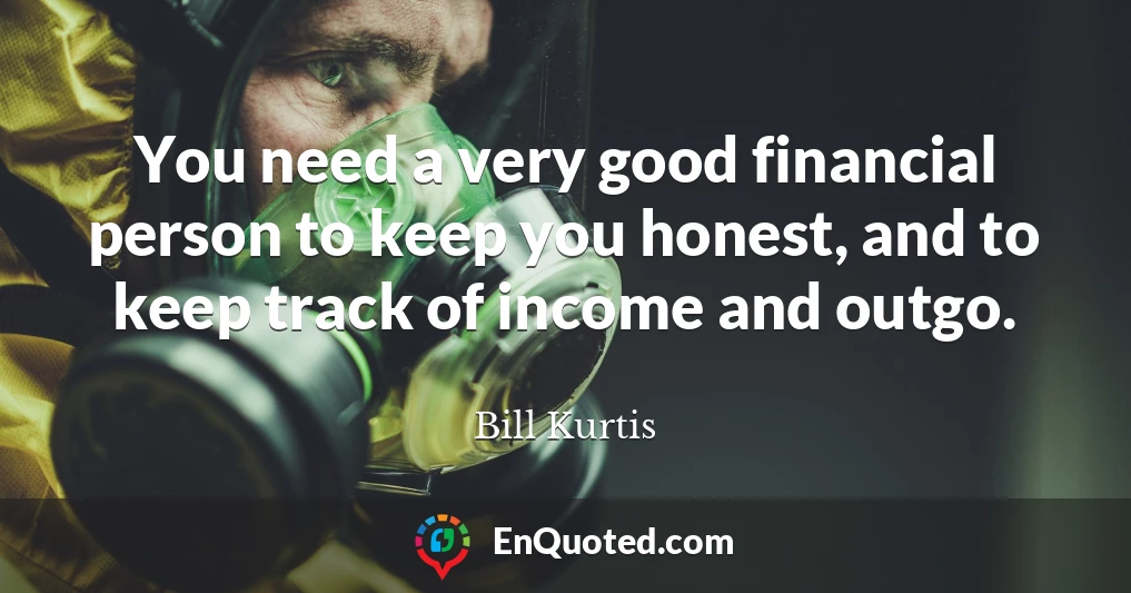 You need a very good financial person to keep you honest, and to keep track of income and outgo.