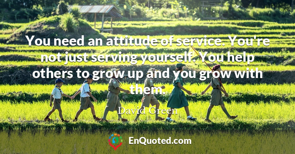 You need an attitude of service. You're not just serving yourself. You help others to grow up and you grow with them.