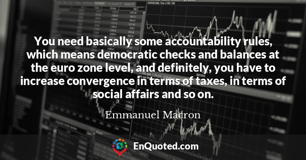 You need basically some accountability rules, which means democratic checks and balances at the euro zone level, and definitely, you have to increase convergence in terms of taxes, in terms of social affairs and so on.
