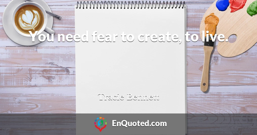 You need fear to create, to live.