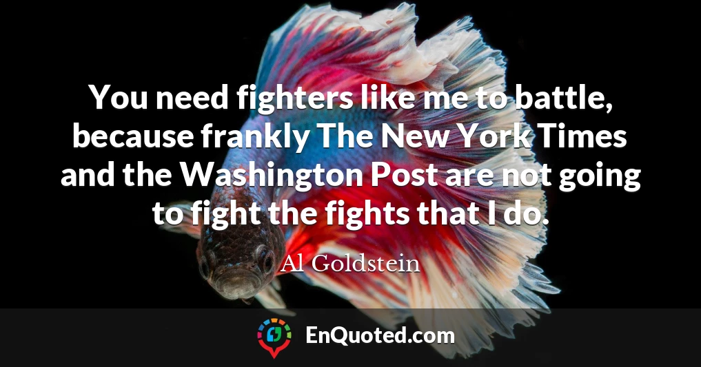 You need fighters like me to battle, because frankly The New York Times and the Washington Post are not going to fight the fights that I do.
