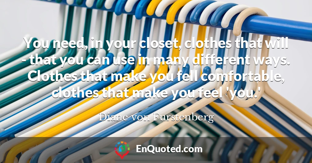 You need, in your closet, clothes that will - that you can use in many different ways. Clothes that make you fell comfortable, clothes that make you feel 'you.'
