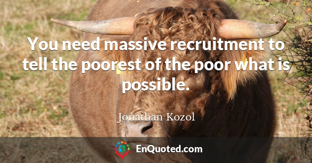 You need massive recruitment to tell the poorest of the poor what is possible.