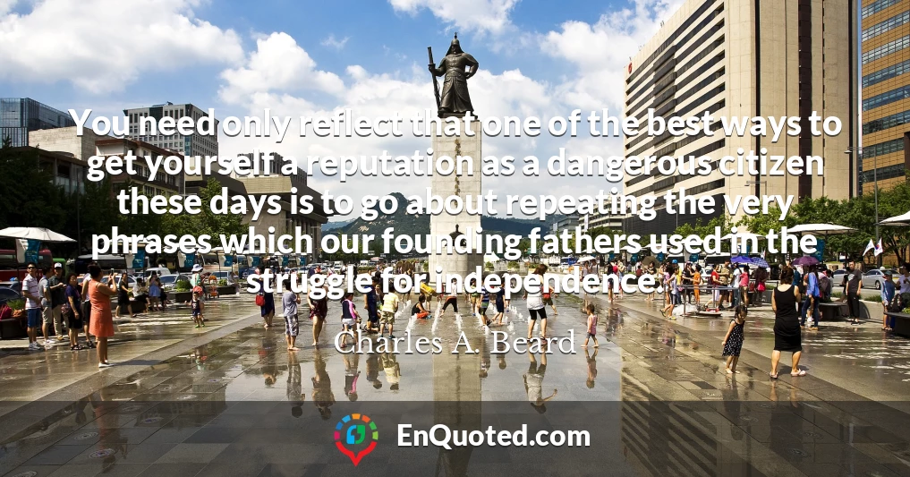 You need only reflect that one of the best ways to get yourself a reputation as a dangerous citizen these days is to go about repeating the very phrases which our founding fathers used in the struggle for independence.