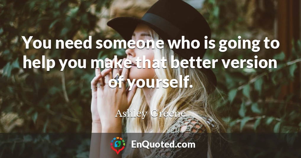 You need someone who is going to help you make that better version of yourself.