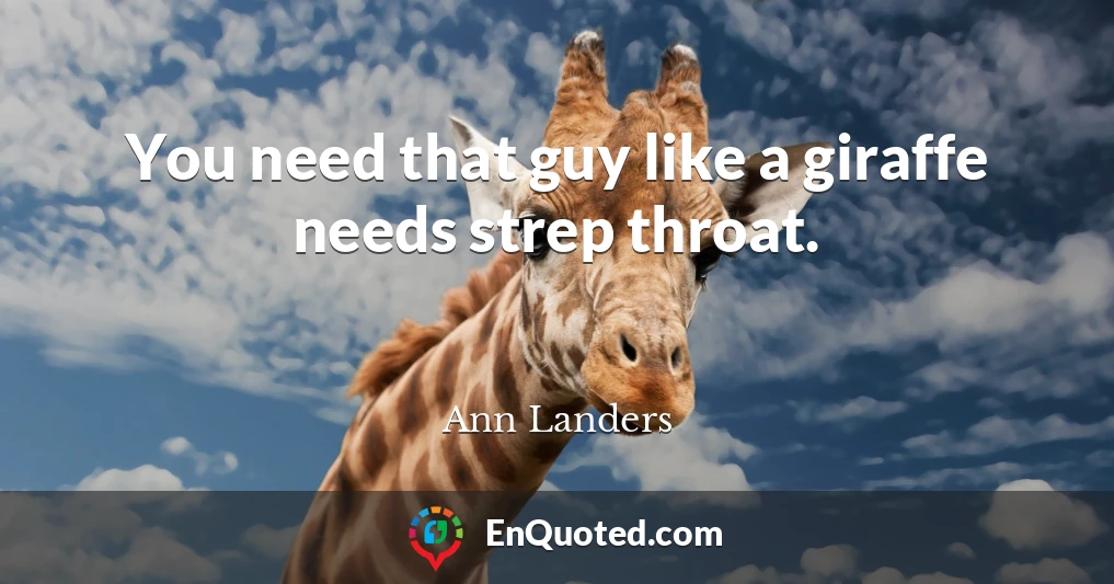 You need that guy like a giraffe needs strep throat.