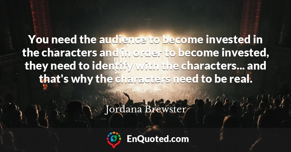 You need the audience to become invested in the characters and in order to become invested, they need to identify with the characters... and that's why the characters need to be real.