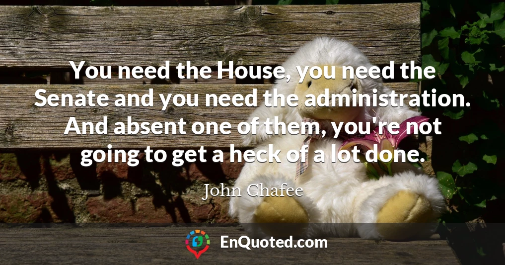 You need the House, you need the Senate and you need the administration. And absent one of them, you're not going to get a heck of a lot done.