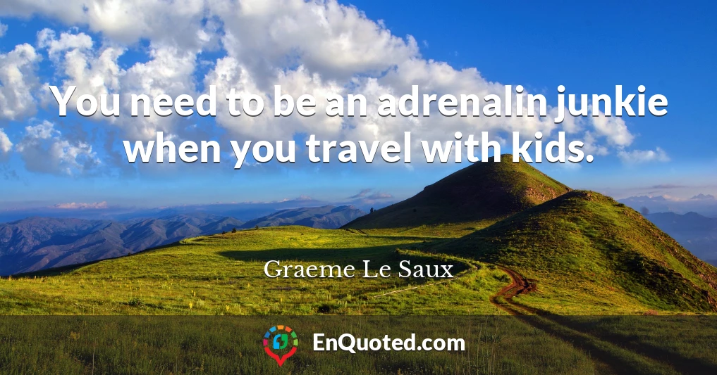 You need to be an adrenalin junkie when you travel with kids.