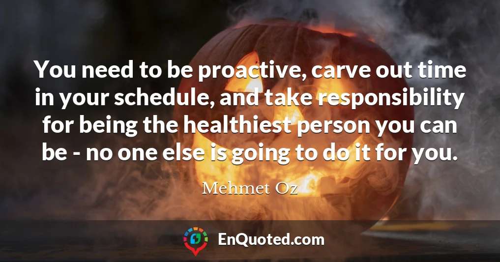 You need to be proactive, carve out time in your schedule, and take responsibility for being the healthiest person you can be - no one else is going to do it for you.