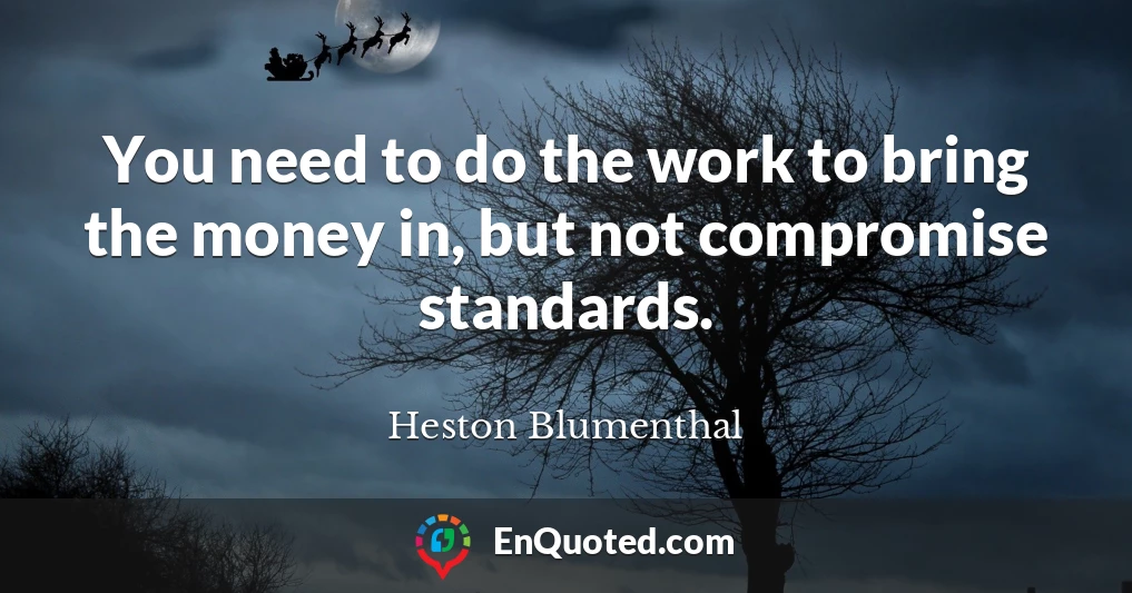 You need to do the work to bring the money in, but not compromise standards.