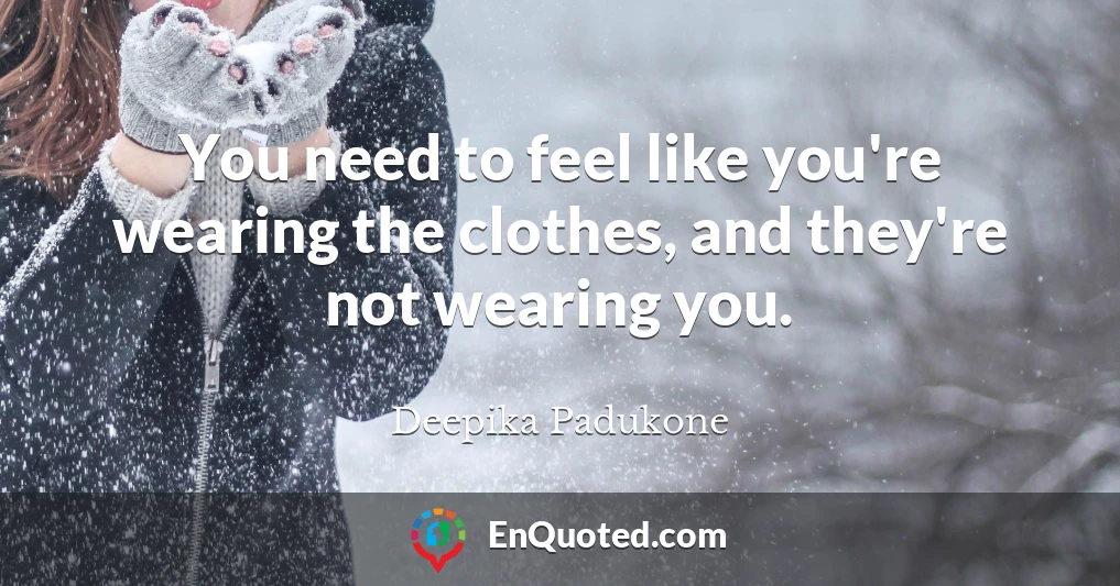 You need to feel like you're wearing the clothes, and they're not wearing you.