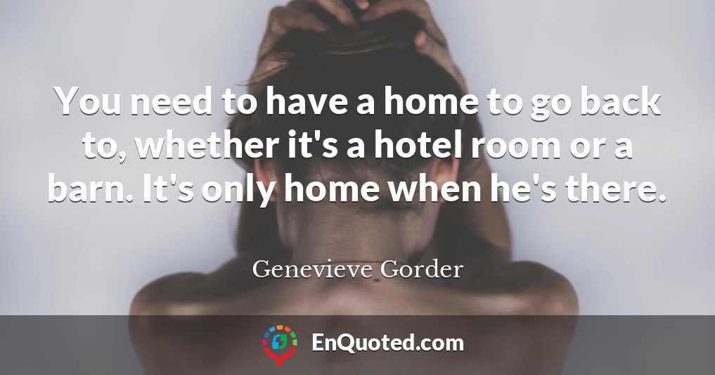 You need to have a home to go back to, whether it's a hotel room or a barn. It's only home when he's there.