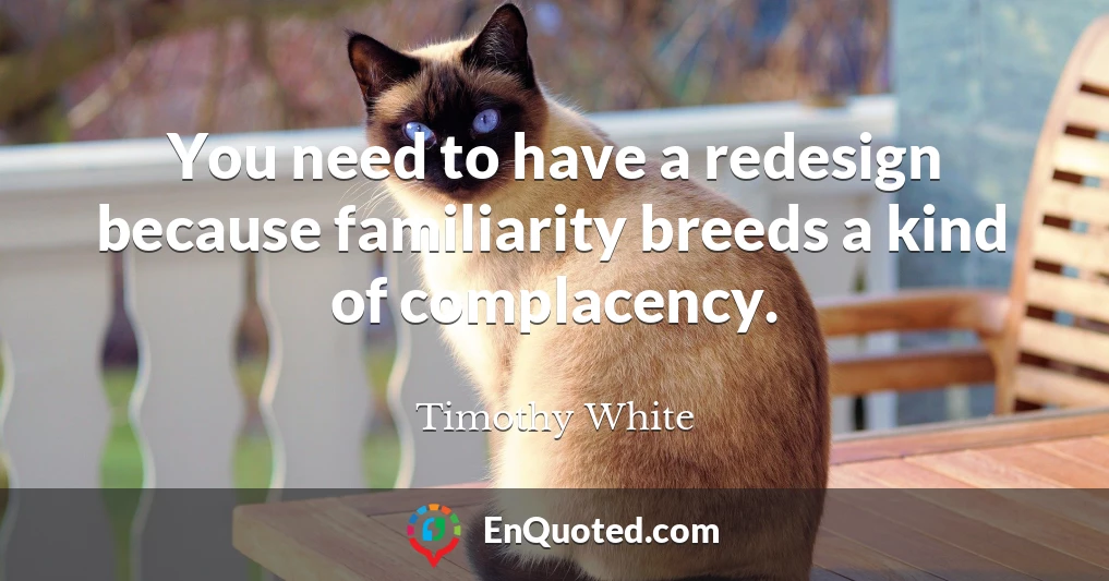 You need to have a redesign because familiarity breeds a kind of complacency.