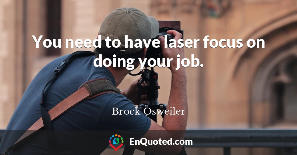 You need to have laser focus on doing your job.