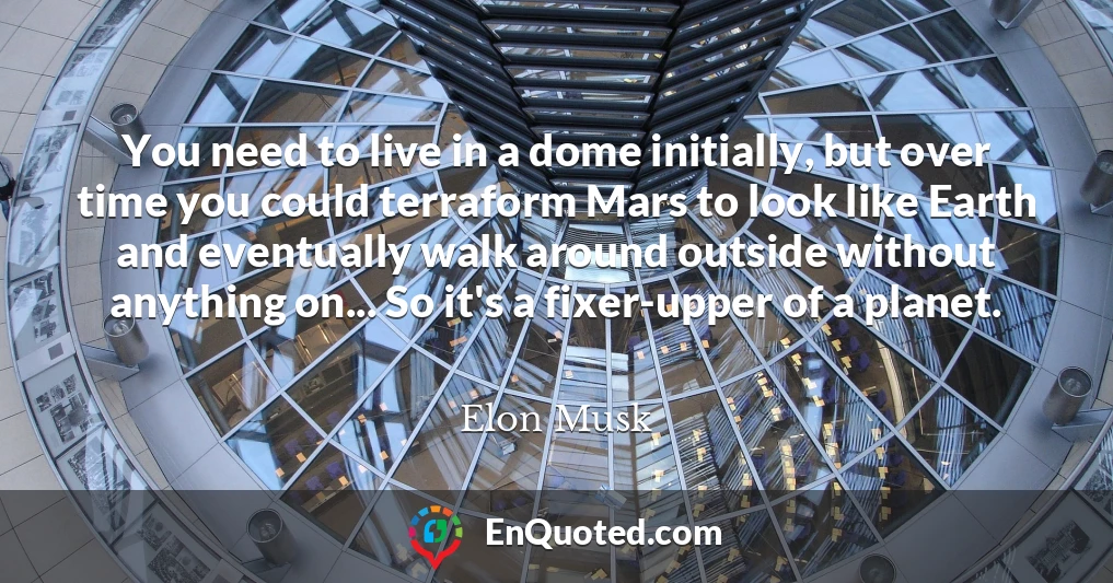 You need to live in a dome initially, but over time you could terraform Mars to look like Earth and eventually walk around outside without anything on... So it's a fixer-upper of a planet.
