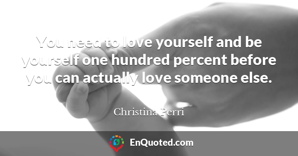 You need to love yourself and be yourself one hundred percent before you can actually love someone else.