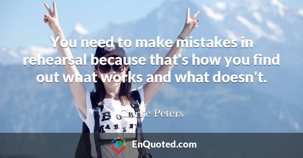 You need to make mistakes in rehearsal because that's how you find out what works and what doesn't.