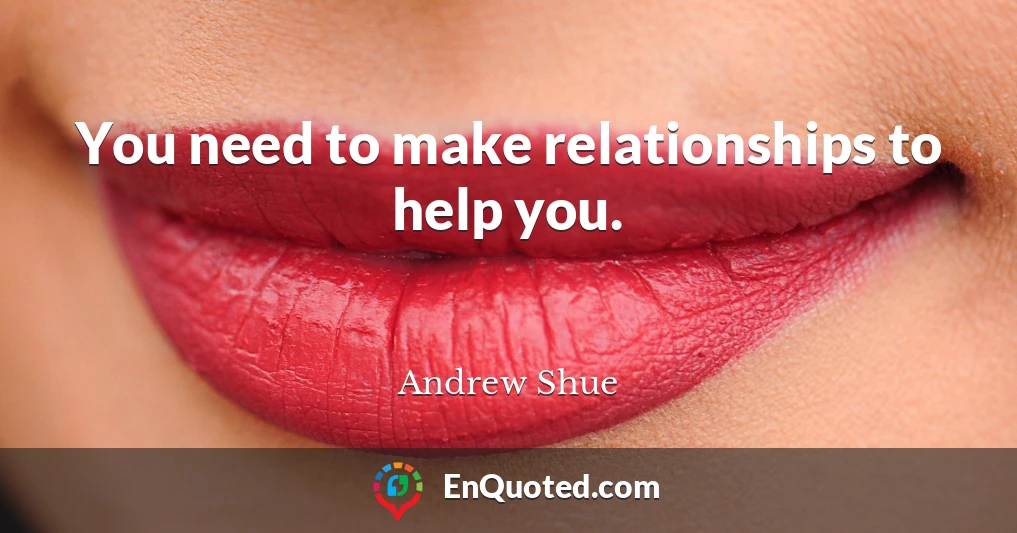 You need to make relationships to help you.