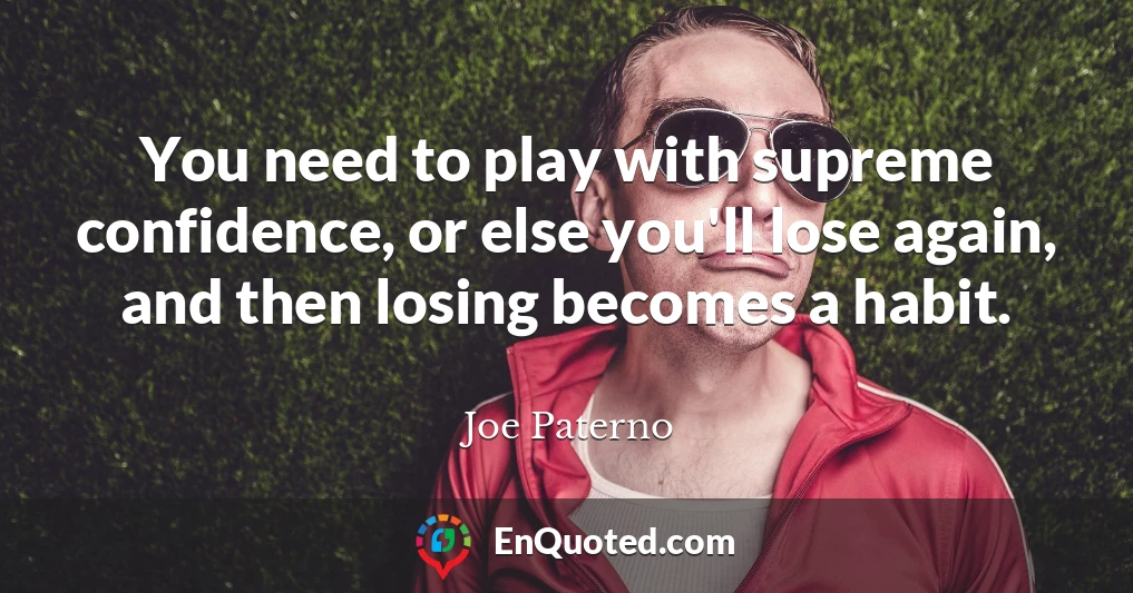 You need to play with supreme confidence, or else you'll lose again, and then losing becomes a habit.