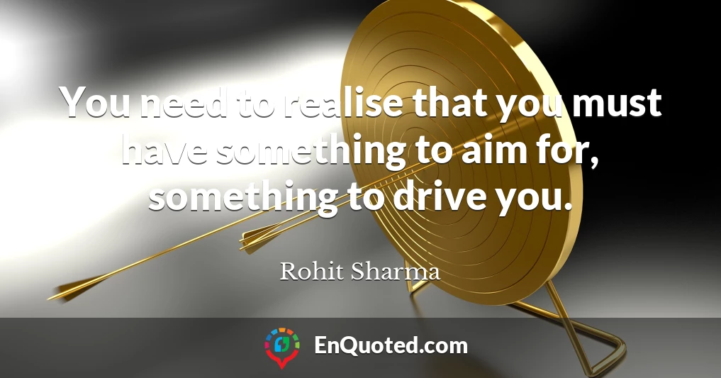 You need to realise that you must have something to aim for, something to drive you.