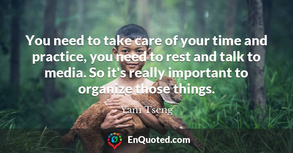 You need to take care of your time and practice, you need to rest and talk to media. So it's really important to organize those things.