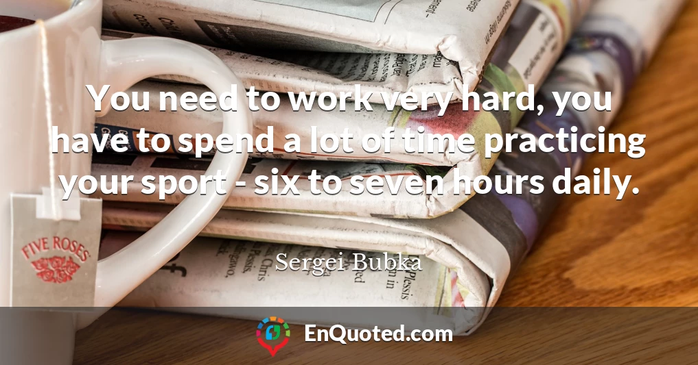 You need to work very hard, you have to spend a lot of time practicing your sport - six to seven hours daily.