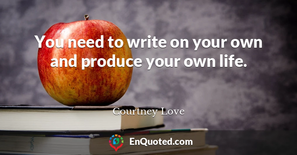 You need to write on your own and produce your own life.