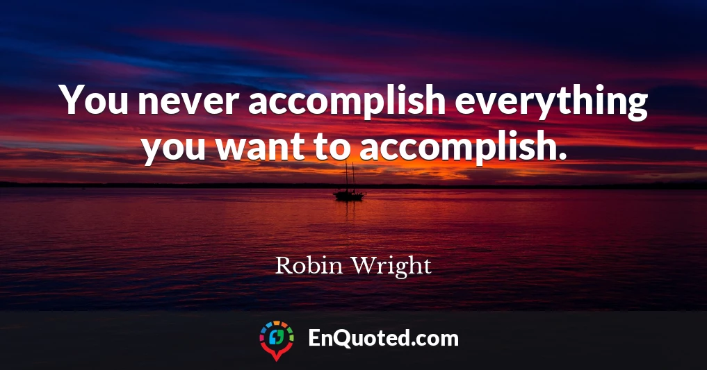 You never accomplish everything you want to accomplish.