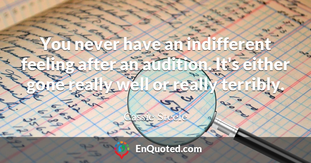 You never have an indifferent feeling after an audition. It's either gone really well or really terribly.