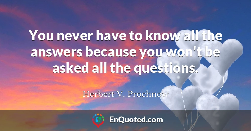 You never have to know all the answers because you won't be asked all the questions.