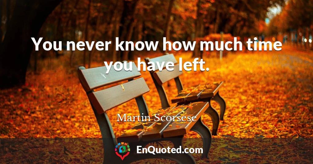 You never know how much time you have left.