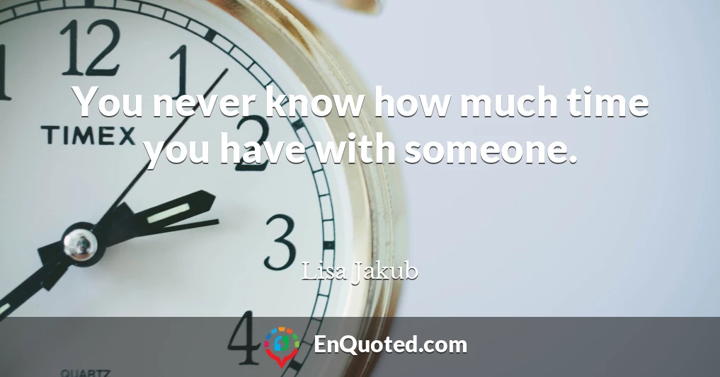 You never know how much time you have with someone.