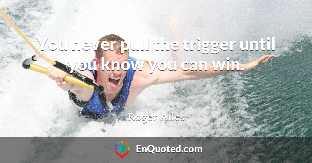 You never pull the trigger until you know you can win.